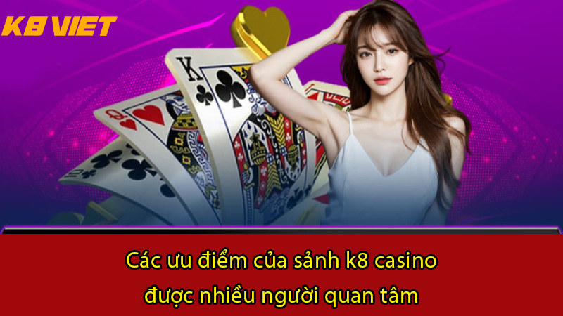 Các ưu điểm của sảnh K8 Casino được nhiều người quan tâm