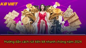 hướng dẫn cách rút tiền k8 nhanh chóng năm 2024